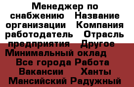 Менеджер по снабжению › Название организации ­ Компания-работодатель › Отрасль предприятия ­ Другое › Минимальный оклад ­ 1 - Все города Работа » Вакансии   . Ханты-Мансийский,Радужный г.